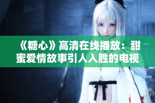 《糖心》高清在线播放：甜蜜爱情故事引人入胜的电视剧推荐