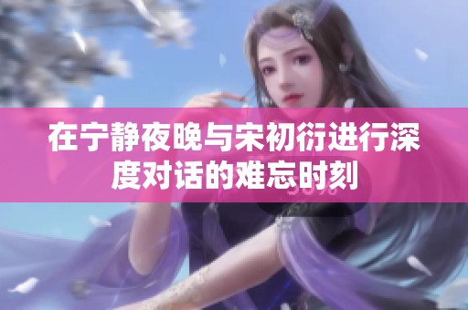 在宁静夜晚与宋初衍进行深度对话的难忘时刻