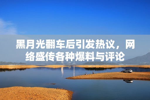 黑月光翻车后引发热议，网络盛传各种爆料与评论
