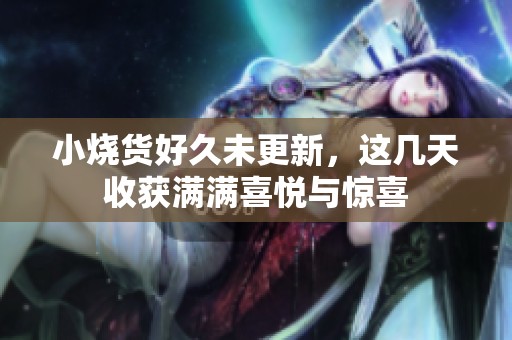 小烧货好久未更新，这几天收获满满喜悦与惊喜