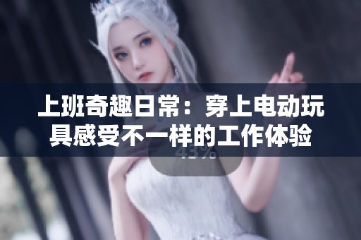 上班奇趣日常：穿上电动玩具感受不一样的工作体验