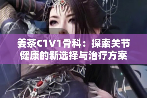 姜茶C1V1骨科：探索关节健康的新选择与治疗方案