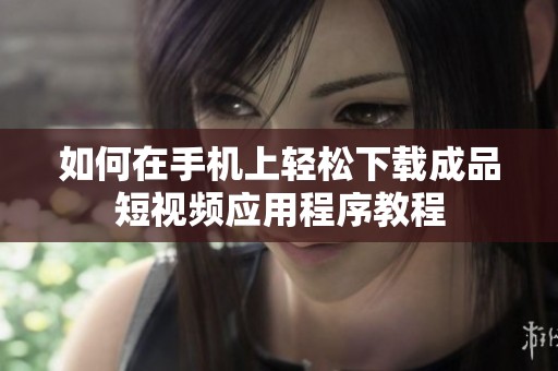 如何在手机上轻松下载成品短视频应用程序教程