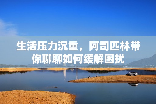 生活压力沉重，阿司匹林带你聊聊如何缓解困扰