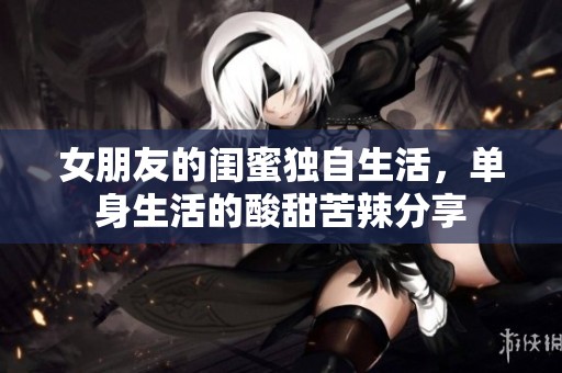女朋友的闺蜜独自生活，单身生活的酸甜苦辣分享