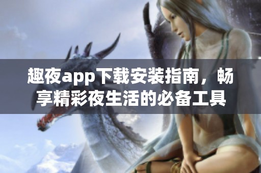 趣夜app下载安装指南，畅享精彩夜生活的必备工具