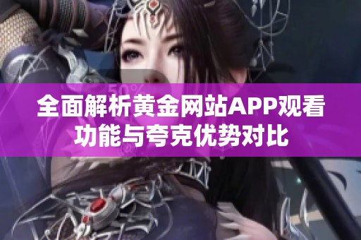 全面解析黄金网站APP观看功能与夸克优势对比
