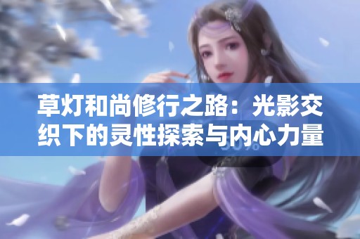 草灯和尚修行之路：光影交织下的灵性探索与内心力量