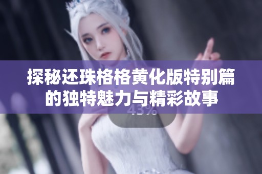 探秘还珠格格黄化版特别篇的独特魅力与精彩故事
