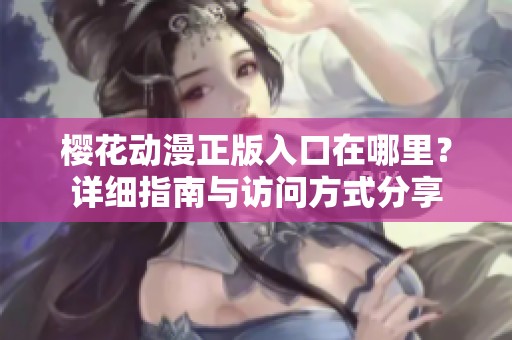 樱花动漫正版入口在哪里？详细指南与访问方式分享