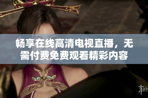 畅享在线高清电视直播，无需付费免费观看精彩内容