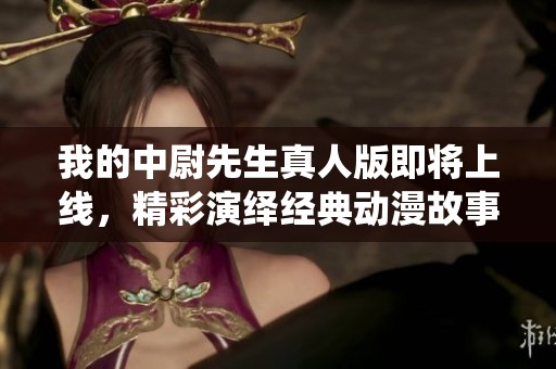 我的中尉先生真人版即将上线，精彩演绎经典动漫故事