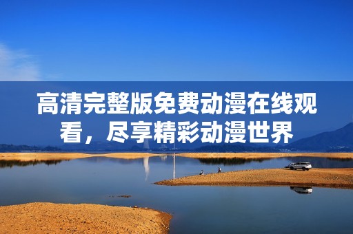 高清完整版免费动漫在线观看，尽享精彩动漫世界