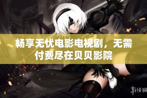 畅享无忧电影电视剧，无需付费尽在贝贝影院