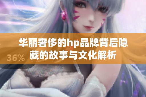 华丽奢侈的hp品牌背后隐藏的故事与文化解析
