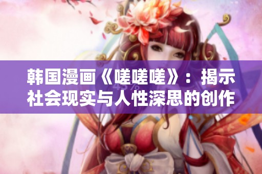 韩国漫画《嗟嗟嗟》：揭示社会现实与人性深思的创作之旅