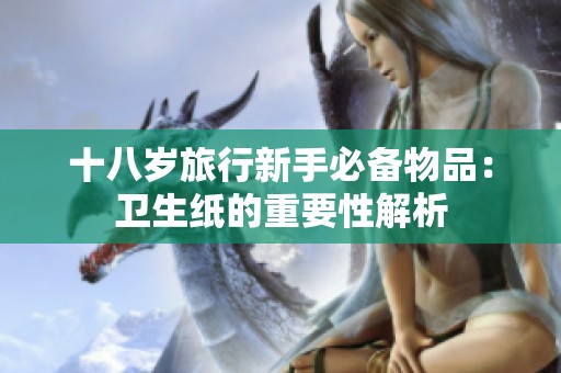 十八岁旅行新手必备物品：卫生纸的重要性解析