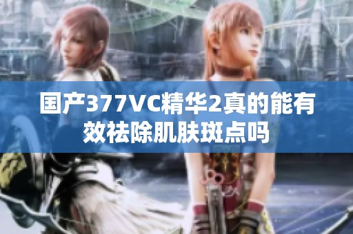 国产377VC精华2真的能有效祛除肌肤斑点吗