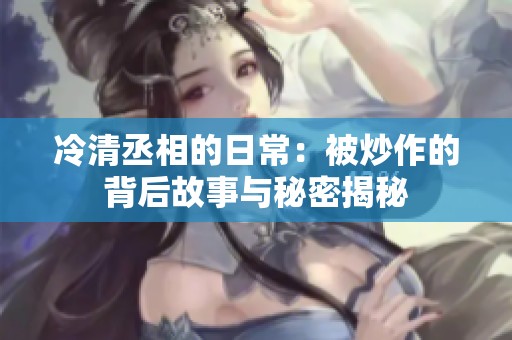 冷清丞相的日常：被炒作的背后故事与秘密揭秘