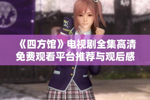 《四方馆》电视剧全集高清免费观看平台推荐与观后感分享