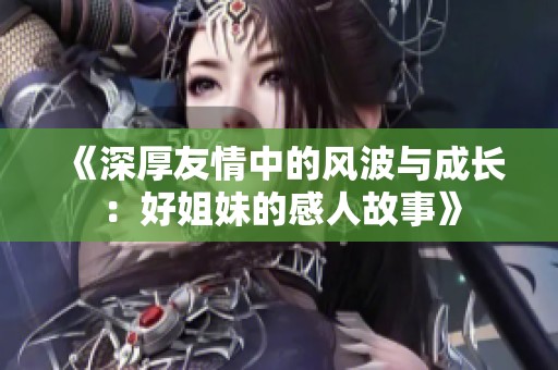 《深厚友情中的风波与成长：好姐妹的感人故事》