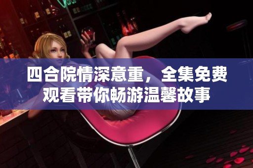四合院情深意重，全集免费观看带你畅游温馨故事