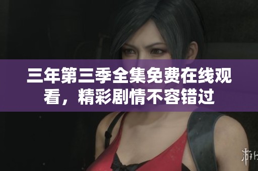 三年第三季全集免费在线观看，精彩剧情不容错过