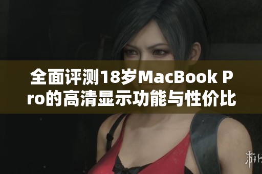 全面评测18岁MacBook Pro的高清显示功能与性价比分析