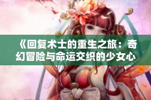《回复术士的重生之旅：奇幻冒险与命运交织的少女心》