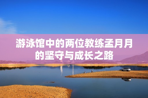 游泳馆中的两位教练孟月月的坚守与成长之路