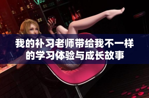 我的补习老师带给我不一样的学习体验与成长故事