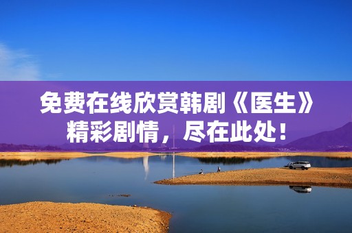 免费在线欣赏韩剧《医生》精彩剧情，尽在此处！