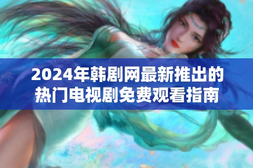 2024年韩剧网最新推出的热门电视剧免费观看指南