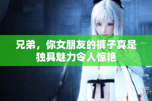 兄弟，你女朋友的裤子真是独具魅力令人惊艳