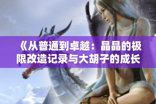 《从普通到卓越：晶晶的极限改造记录与大胡子的成长故事》
