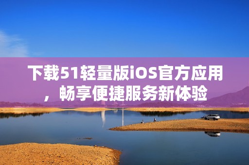 下载51轻量版iOS官方应用，畅享便捷服务新体验