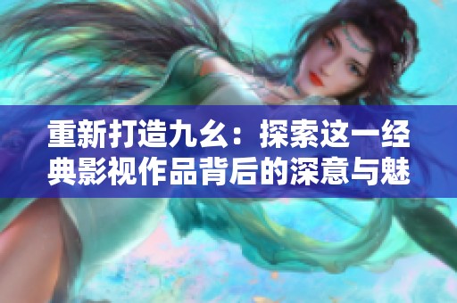 重新打造九幺：探索这一经典影视作品背后的深意与魅力