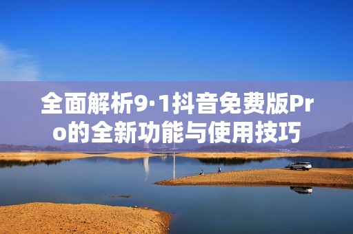 全面解析9·1抖音免费版Pro的全新功能与使用技巧