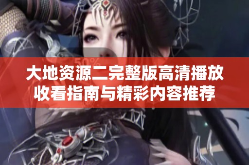 大地资源二完整版高清播放收看指南与精彩内容推荐