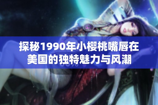 探秘1990年小樱桃嘴唇在美国的独特魅力与风潮