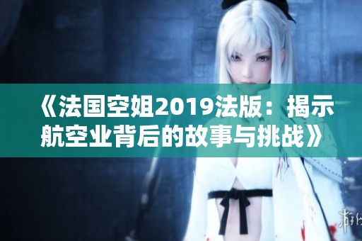 《法国空姐2019法版：揭示航空业背后的故事与挑战》