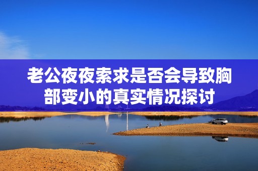 老公夜夜索求是否会导致胸部变小的真实情况探讨