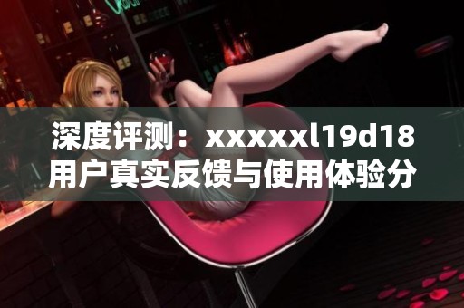 深度评测：xxxxxl19d18用户真实反馈与使用体验分享