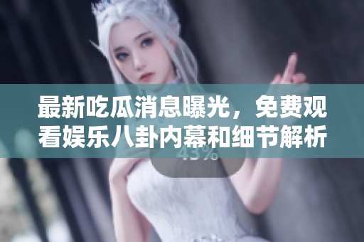 最新吃瓜消息曝光，免费观看娱乐八卦内幕和细节解析