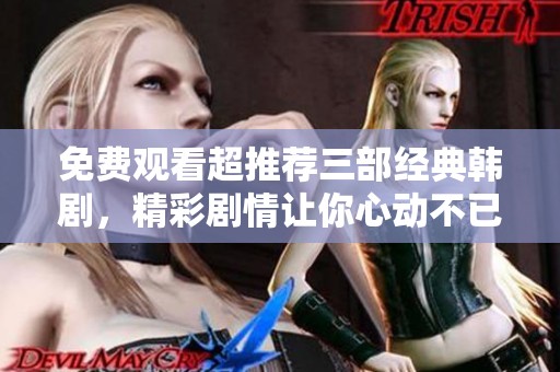 免费观看超推荐三部经典韩剧，精彩剧情让你心动不已