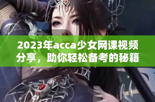 2023年acca少女网课视频分享，助你轻松备考的秘籍