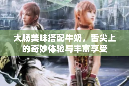 大肠美味搭配牛奶，舌尖上的奇妙体验与丰富享受