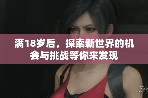 满18岁后，探索新世界的机会与挑战等你来发现