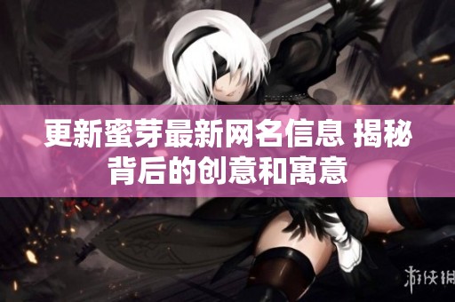更新蜜芽最新网名信息 揭秘背后的创意和寓意