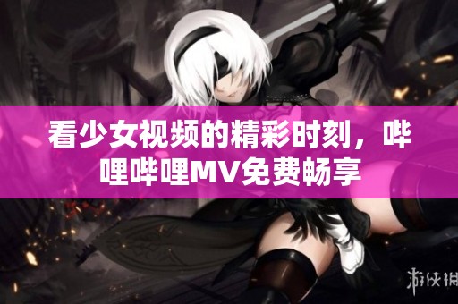 看少女视频的精彩时刻，哔哩哔哩MV免费畅享